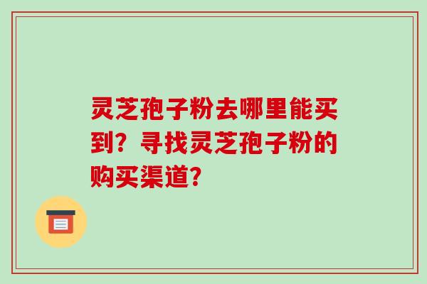 灵芝孢子粉去哪里能买到？寻找灵芝孢子粉的购买渠道？