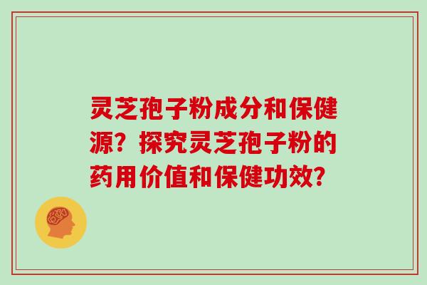 灵芝孢子粉成分和保健源？探究灵芝孢子粉的药用价值和保健功效？
