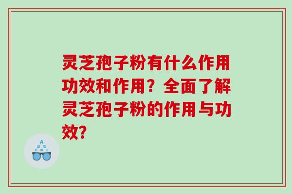 灵芝孢子粉有什么作用功效和作用？全面了解灵芝孢子粉的作用与功效？