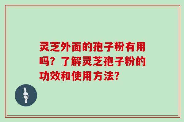 灵芝外面的孢子粉有用吗？了解灵芝孢子粉的功效和使用方法？