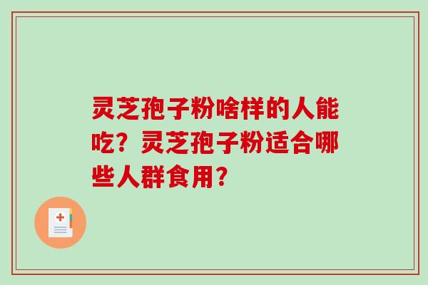 灵芝孢子粉啥样的人能吃？灵芝孢子粉适合哪些人群食用？