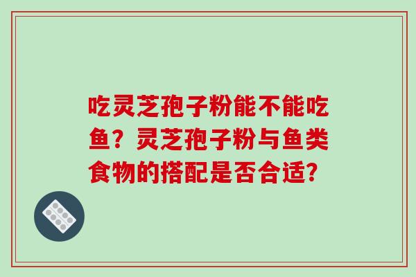 吃灵芝孢子粉能不能吃鱼？灵芝孢子粉与鱼类食物的搭配是否合适？