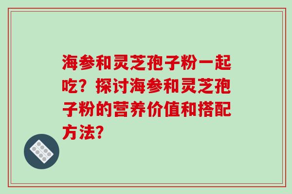 海参和灵芝孢子粉一起吃？探讨海参和灵芝孢子粉的营养价值和搭配方法？
