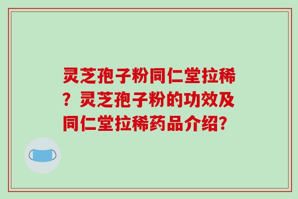 灵芝孢子粉同仁堂拉稀？灵芝孢子粉的功效及同仁堂拉稀药品介绍？