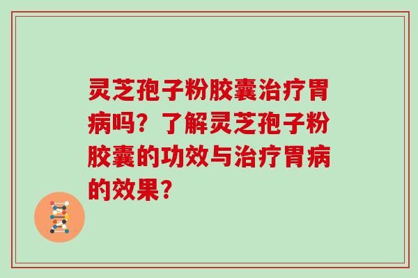 灵芝孢子粉胶囊胃吗？了解灵芝孢子粉胶囊的功效与胃的效果？