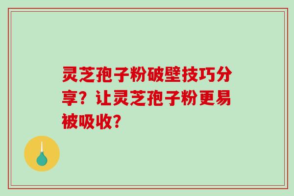 灵芝孢子粉破壁技巧分享？让灵芝孢子粉更易被吸收？