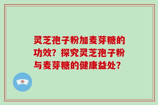 灵芝孢子粉加麦芽糖的功效？探究灵芝孢子粉与麦芽糖的健康益处？