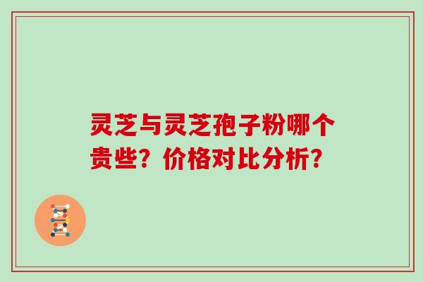 灵芝与灵芝孢子粉哪个贵些？价格对比分析？