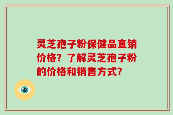 灵芝孢子粉保健品直销价格？了解灵芝孢子粉的价格和销售方式？