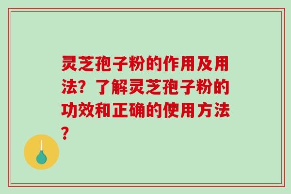 灵芝孢子粉的作用及用法？了解灵芝孢子粉的功效和正确的使用方法？