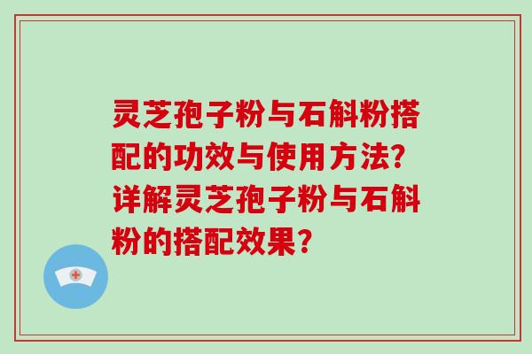 灵芝孢子粉与石斛粉搭配的功效与使用方法？详解灵芝孢子粉与石斛粉的搭配效果？