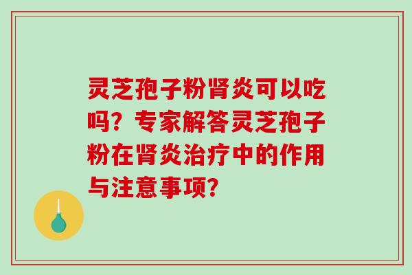 灵芝孢子粉炎可以吃吗？专家解答灵芝孢子粉在炎中的作用与注意事项？