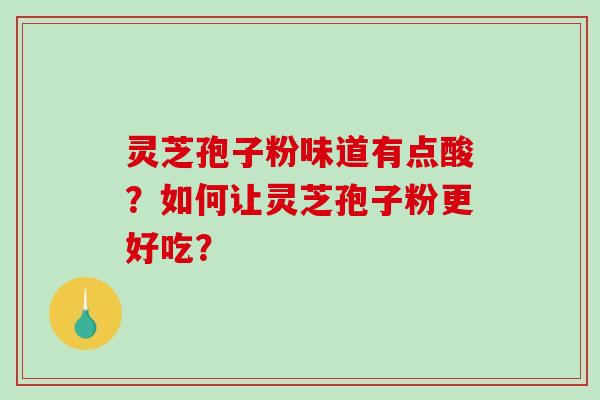 灵芝孢子粉味道有点酸？如何让灵芝孢子粉更好吃？