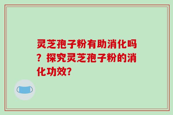 灵芝孢子粉有助消化吗？探究灵芝孢子粉的消化功效？