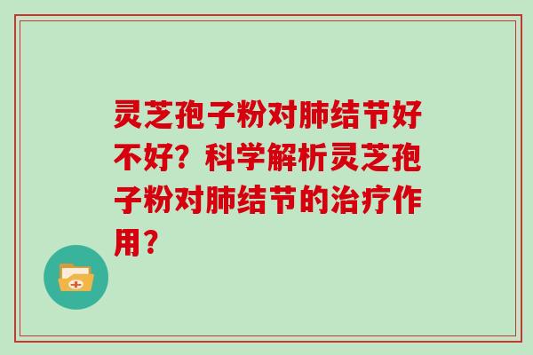 灵芝孢子粉对结节好不好？科学解析灵芝孢子粉对结节的作用？
