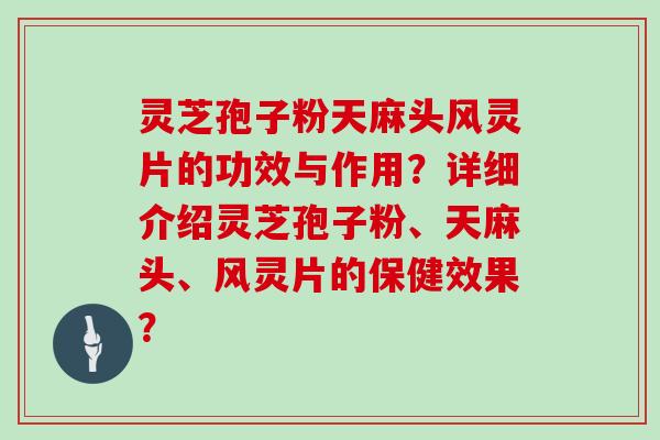 灵芝孢子粉天麻头风灵片的功效与作用？详细介绍灵芝孢子粉、天麻头、风灵片的保健效果？