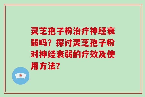 灵芝孢子粉衰弱吗？探讨灵芝孢子粉对衰弱的疗效及使用方法？