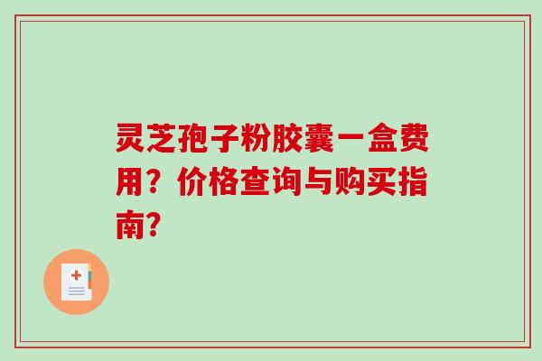 灵芝孢子粉胶囊一盒费用？价格查询与购买指南？