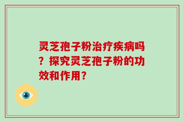 灵芝孢子粉吗？探究灵芝孢子粉的功效和作用？