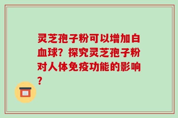 灵芝孢子粉可以增加白球？探究灵芝孢子粉对人体免疫功能的影响？