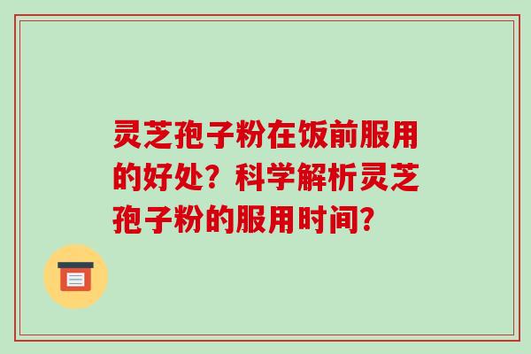 灵芝孢子粉在饭前服用的好处？科学解析灵芝孢子粉的服用时间？