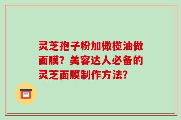灵芝孢子粉加橄榄油做面膜？美容达人必备的灵芝面膜制作方法？