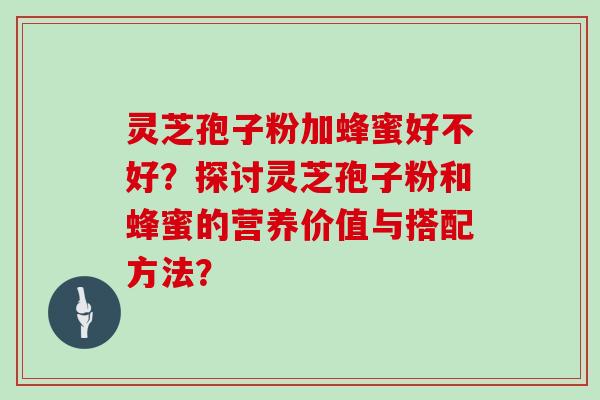 灵芝孢子粉加蜂蜜好不好？探讨灵芝孢子粉和蜂蜜的营养价值与搭配方法？
