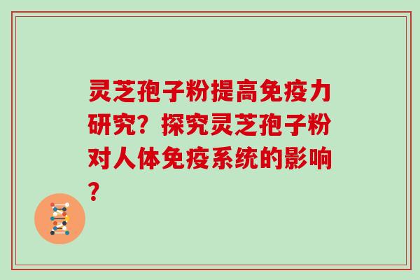灵芝孢子粉提高免疫力研究？探究灵芝孢子粉对人体免疫系统的影响？