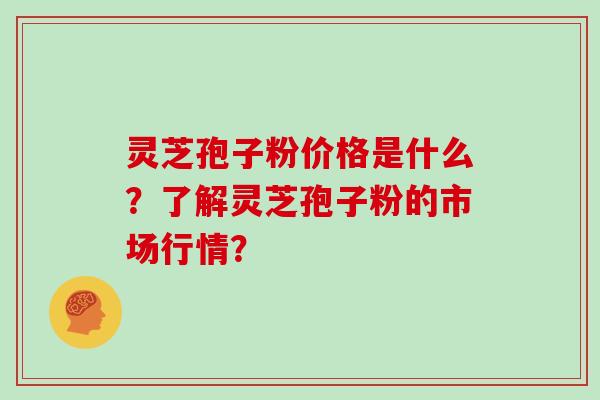 灵芝孢子粉价格是什么？了解灵芝孢子粉的市场行情？