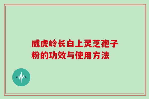 威虎岭长白上灵芝孢子粉的功效与使用方法