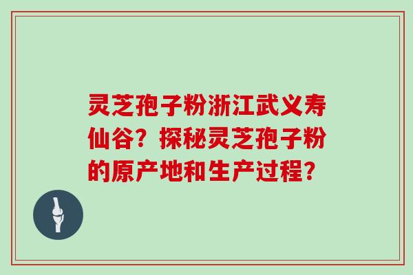 灵芝孢子粉浙江武义寿仙谷？探秘灵芝孢子粉的原产地和生产过程？