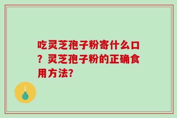 吃灵芝孢子粉寄什么口？灵芝孢子粉的正确食用方法？
