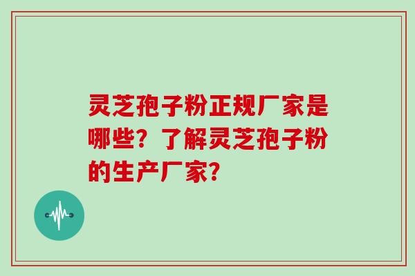 灵芝孢子粉正规厂家是哪些？了解灵芝孢子粉的生产厂家？