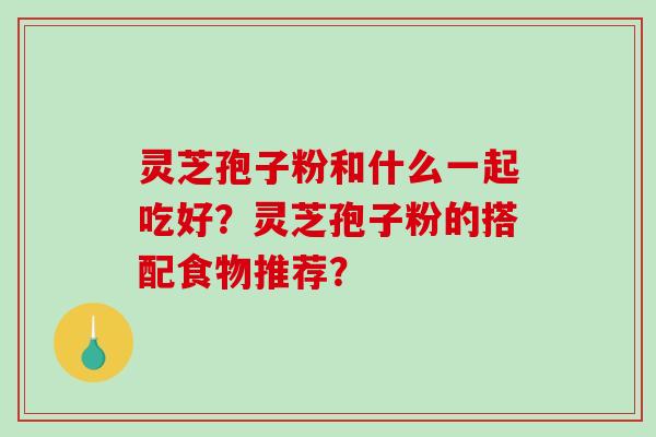 灵芝孢子粉和什么一起吃好？灵芝孢子粉的搭配食物推荐？