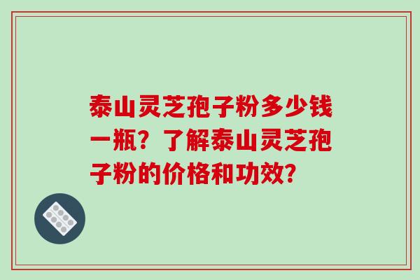 泰山灵芝孢子粉多少钱一瓶？了解泰山灵芝孢子粉的价格和功效？