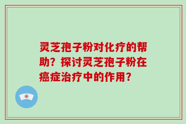 灵芝孢子粉对的帮助？探讨灵芝孢子粉在症中的作用？