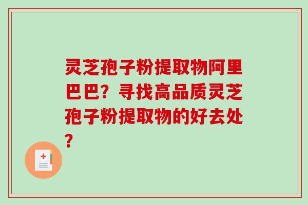 灵芝孢子粉提取物阿里巴巴？寻找高品质灵芝孢子粉提取物的好去处？