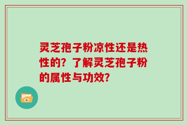 灵芝孢子粉凉性还是热性的？了解灵芝孢子粉的属性与功效？