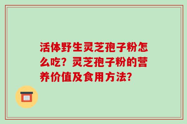 活体野生灵芝孢子粉怎么吃？灵芝孢子粉的营养价值及食用方法？