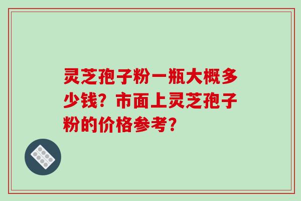 灵芝孢子粉一瓶大概多少钱？市面上灵芝孢子粉的价格参考？