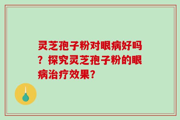 灵芝孢子粉对眼好吗？探究灵芝孢子粉的眼效果？