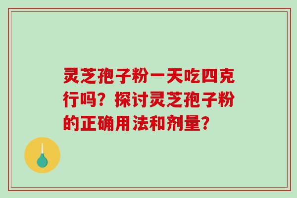灵芝孢子粉一天吃四克行吗？探讨灵芝孢子粉的正确用法和剂量？