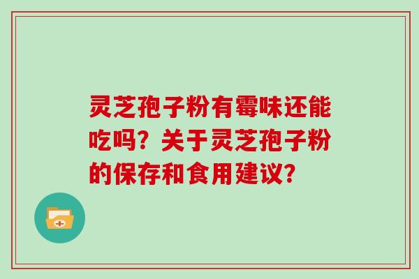 灵芝孢子粉有霉味还能吃吗？关于灵芝孢子粉的保存和食用建议？