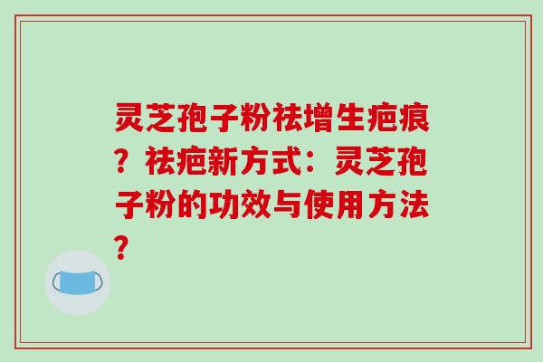 灵芝孢子粉祛增生疤痕？祛疤新方式：灵芝孢子粉的功效与使用方法？