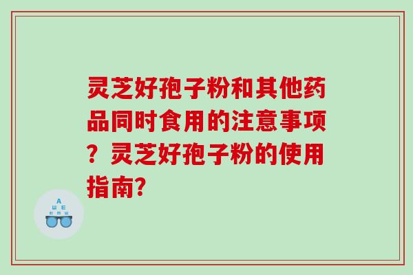 灵芝好孢子粉和其他药品同时食用的注意事项？灵芝好孢子粉的使用指南？