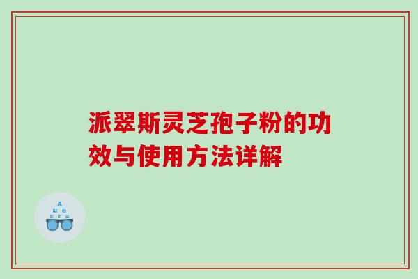 派翠斯灵芝孢子粉的功效与使用方法详解