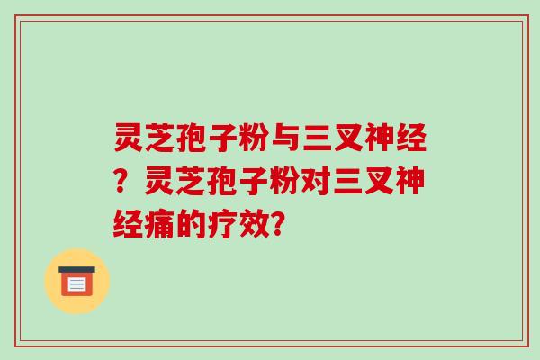 灵芝孢子粉与三叉？灵芝孢子粉对三叉痛的疗效？