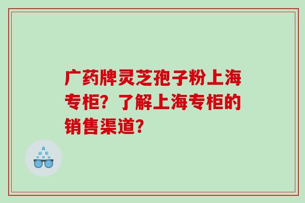 广药牌灵芝孢子粉上海专柜？了解上海专柜的销售渠道？