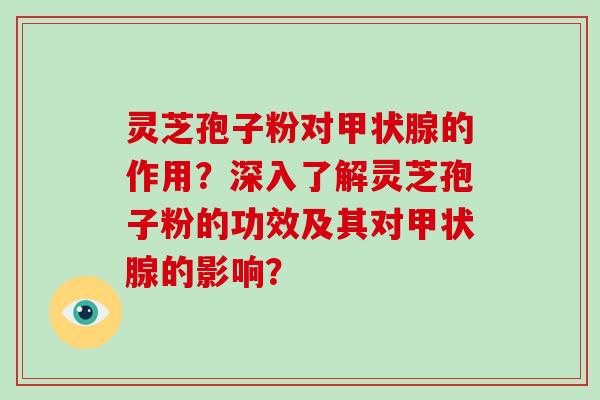 灵芝孢子粉对的作用？深入了解灵芝孢子粉的功效及其对的影响？