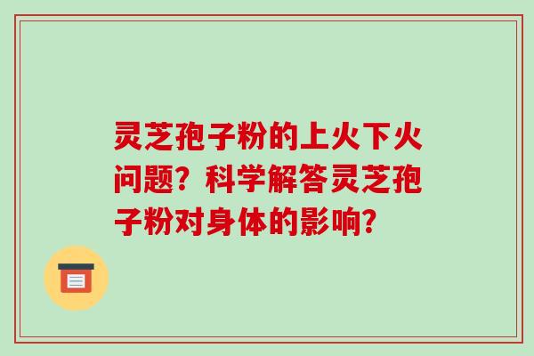 灵芝孢子粉的上火下火问题？科学解答灵芝孢子粉对身体的影响？